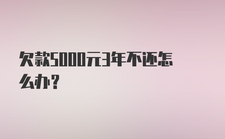 欠款5000元3年不还怎么办？