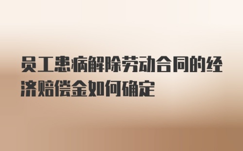 员工患病解除劳动合同的经济赔偿金如何确定