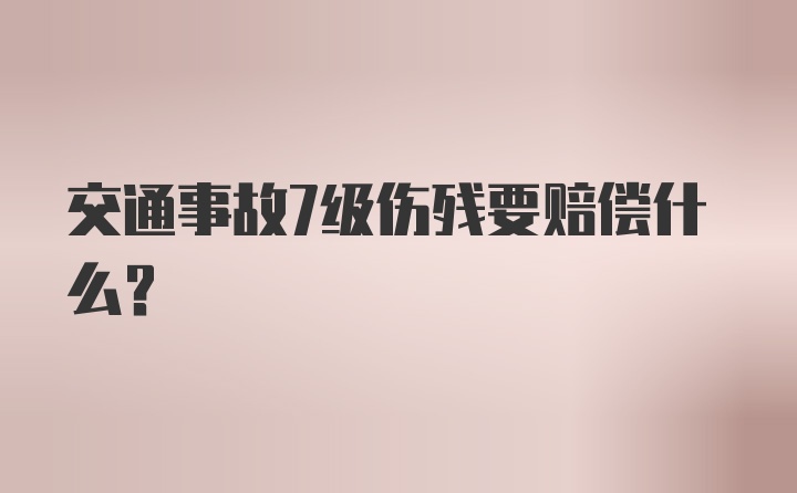 交通事故7级伤残要赔偿什么？