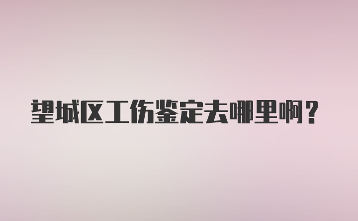 望城区工伤鉴定去哪里啊？