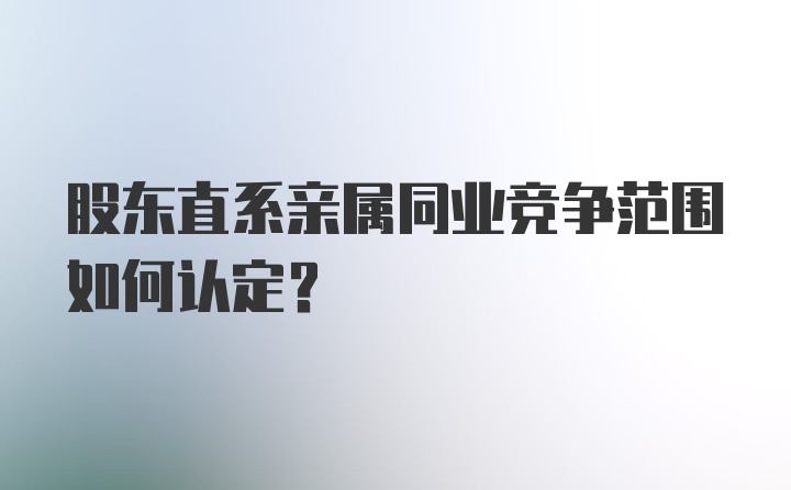 股东直系亲属同业竞争范围如何认定?