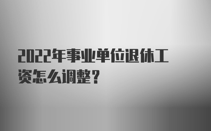 2022年事业单位退休工资怎么调整？