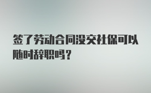 签了劳动合同没交社保可以随时辞职吗?