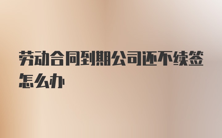 劳动合同到期公司还不续签怎么办