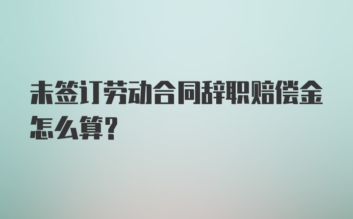 未签订劳动合同辞职赔偿金怎么算？