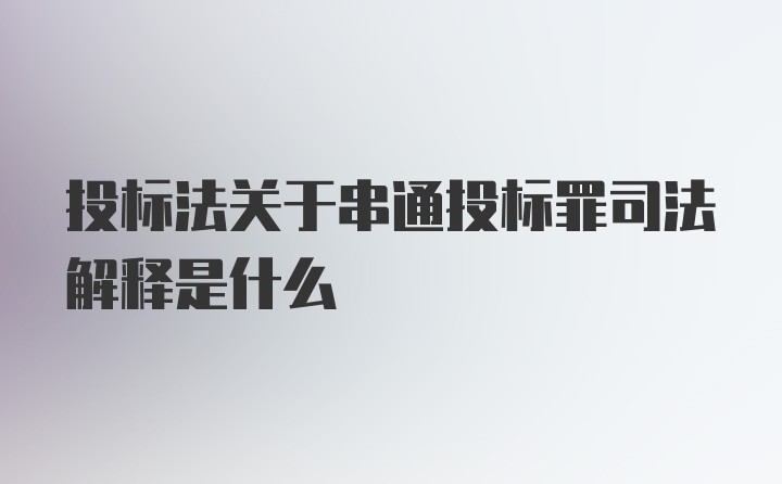 投标法关于串通投标罪司法解释是什么