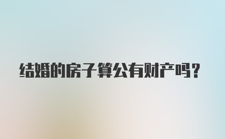 结婚的房子算公有财产吗？