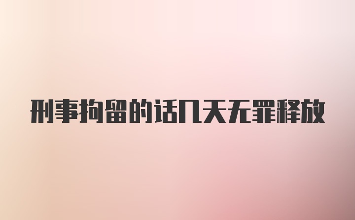 刑事拘留的话几天无罪释放