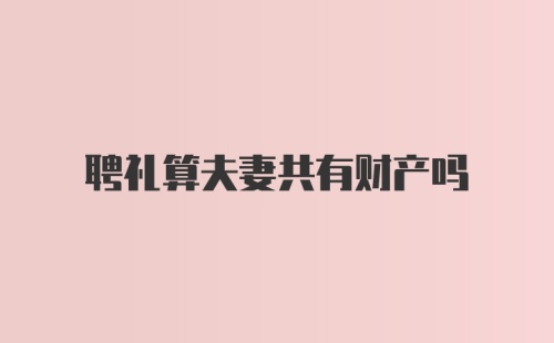 聘礼算夫妻共有财产吗