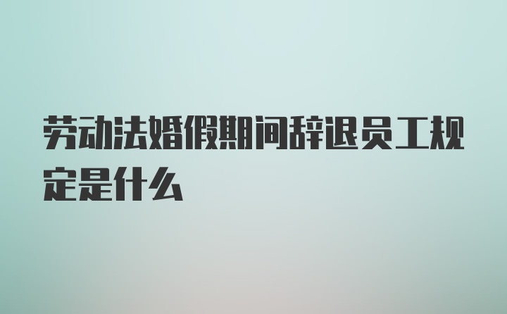 劳动法婚假期间辞退员工规定是什么