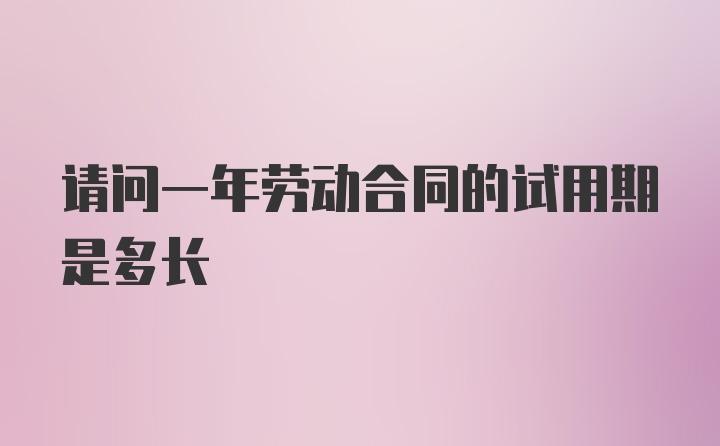 请问一年劳动合同的试用期是多长