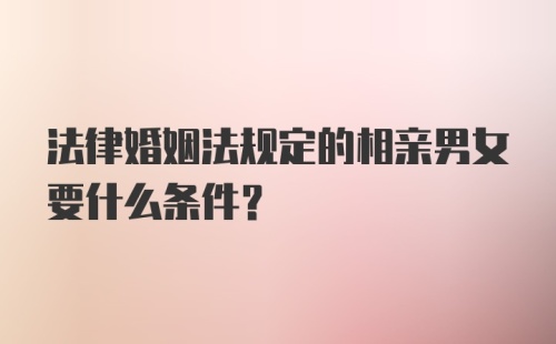 法律婚姻法规定的相亲男女要什么条件？