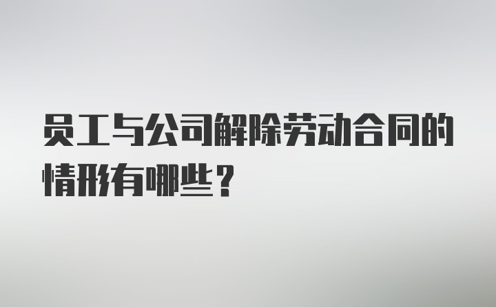 员工与公司解除劳动合同的情形有哪些？