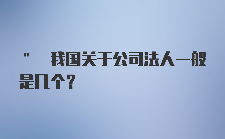 " 我国关于公司法人一般是几个?