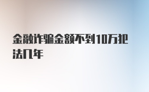 金融诈骗金额不到10万犯法几年