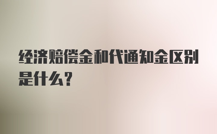 经济赔偿金和代通知金区别是什么？