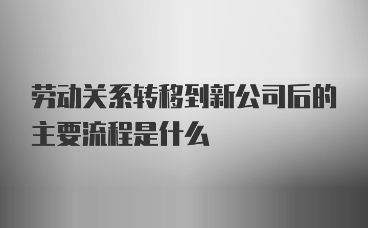 劳动关系转移到新公司后的主要流程是什么