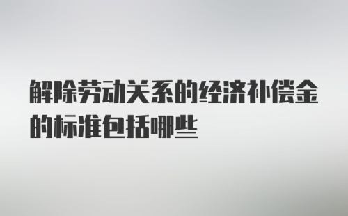 解除劳动关系的经济补偿金的标准包括哪些