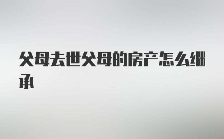 父母去世父母的房产怎么继承