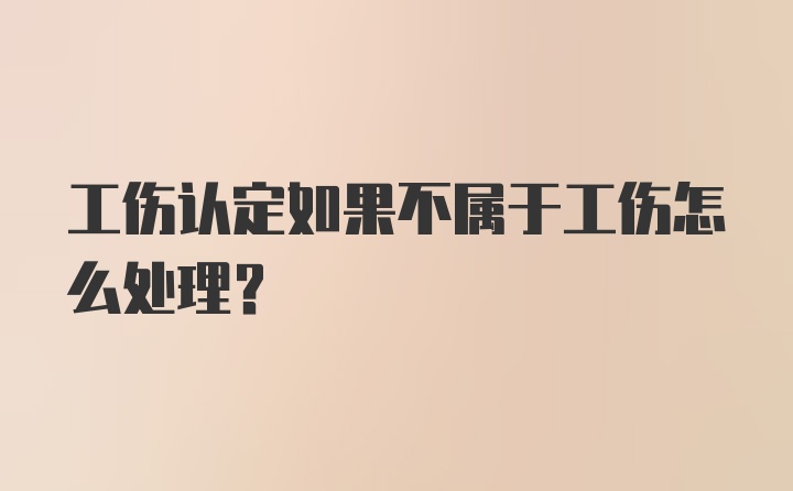 工伤认定如果不属于工伤怎么处理？