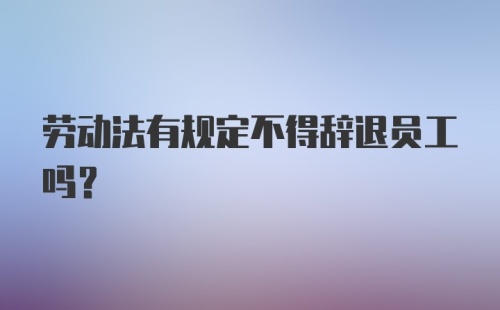 劳动法有规定不得辞退员工吗?