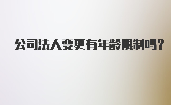 公司法人变更有年龄限制吗？