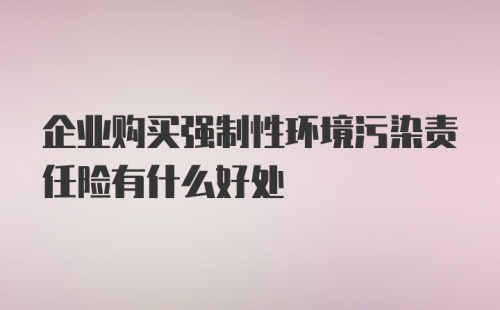 企业购买强制性环境污染责任险有什么好处