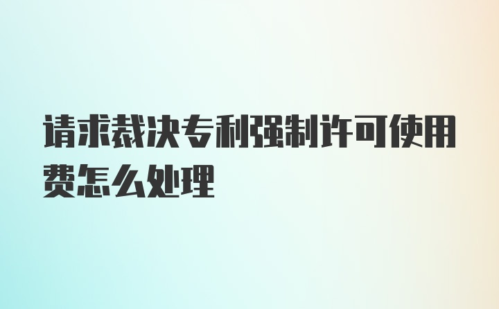 请求裁决专利强制许可使用费怎么处理