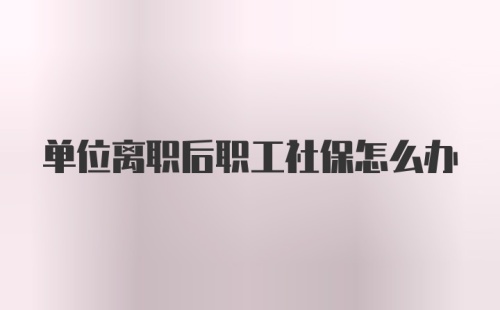 单位离职后职工社保怎么办