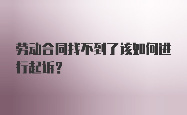 劳动合同找不到了该如何进行起诉？