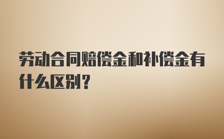 劳动合同赔偿金和补偿金有什么区别？