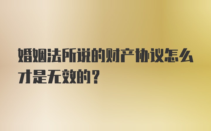 婚姻法所说的财产协议怎么才是无效的？