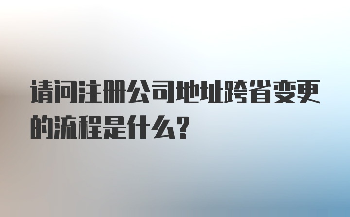 请问注册公司地址跨省变更的流程是什么？