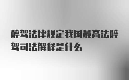 醉驾法律规定我国最高法醉驾司法解释是什么