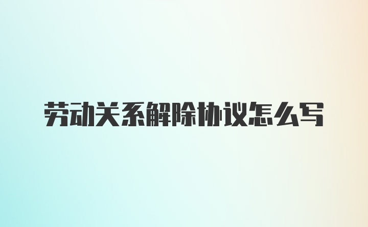 劳动关系解除协议怎么写