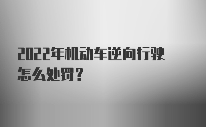 2022年机动车逆向行驶怎么处罚？