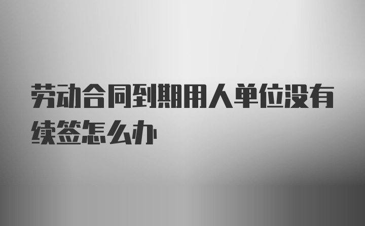 劳动合同到期用人单位没有续签怎么办