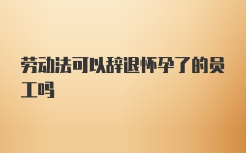 劳动法可以辞退怀孕了的员工吗