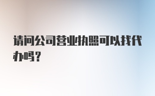 请问公司营业执照可以找代办吗？