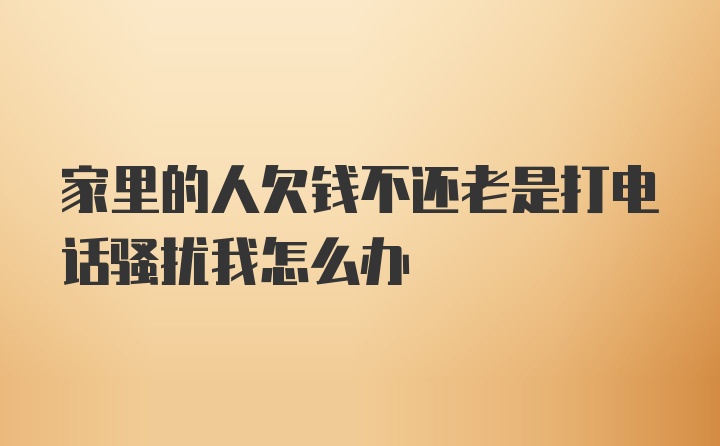 家里的人欠钱不还老是打电话骚扰我怎么办