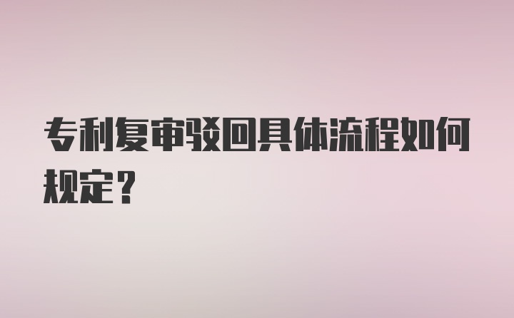 专利复审驳回具体流程如何规定？