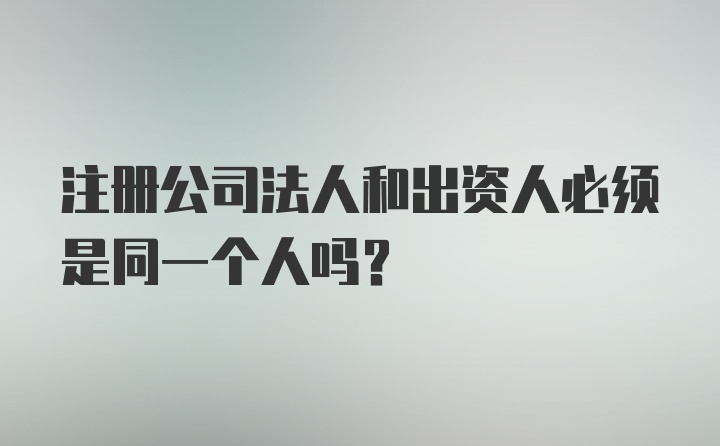 注册公司法人和出资人必须是同一个人吗？