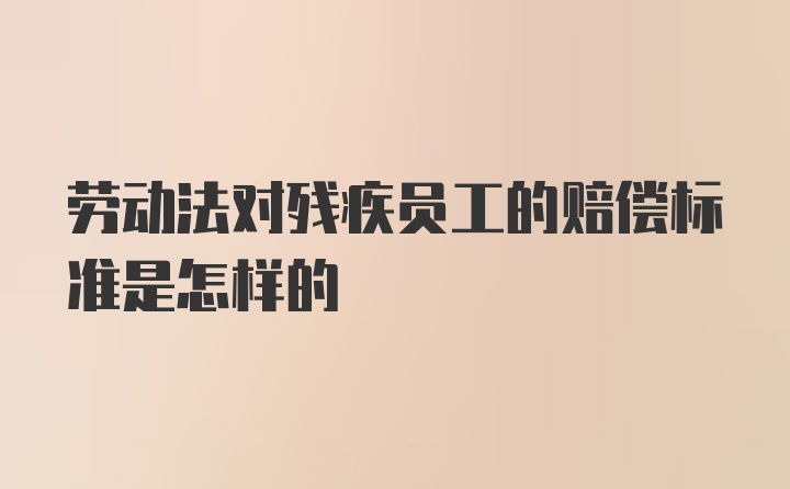 劳动法对残疾员工的赔偿标准是怎样的