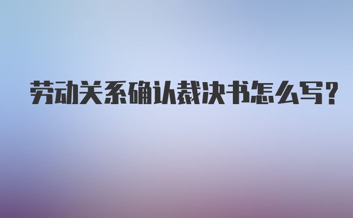 劳动关系确认裁决书怎么写?