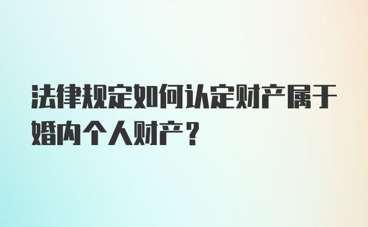 法律规定如何认定财产属于婚内个人财产？