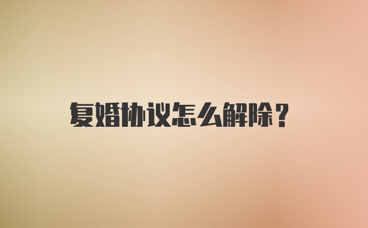 复婚协议怎么解除？