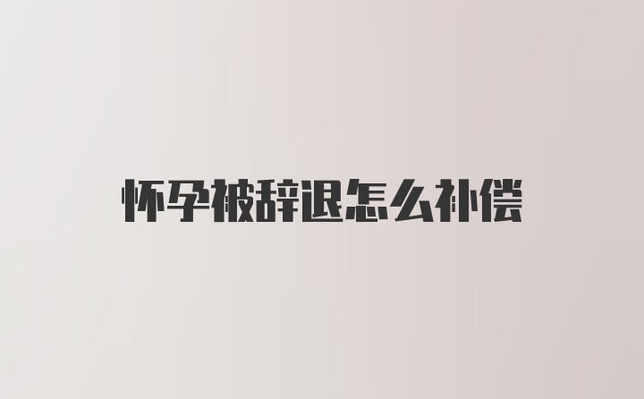 怀孕被辞退怎么补偿