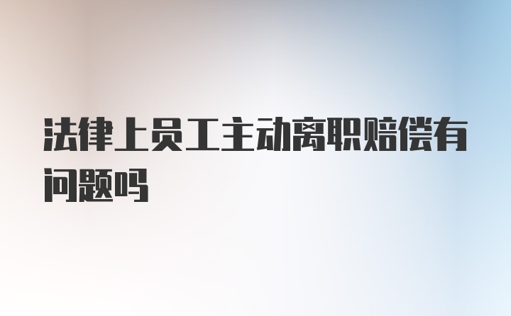 法律上员工主动离职赔偿有问题吗