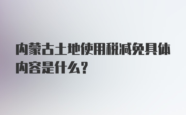 内蒙古土地使用税减免具体内容是什么？