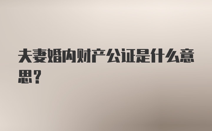 夫妻婚内财产公证是什么意思？